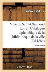 Cover image for Ville de Saint-Chamond Loire. Vol. 2: Catalogue Alphabetique de la Bibliotheque de la Ville Signe Gustave Lefebvre..