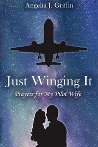 Cover image for Just Winging It: Prayers for My Pilot Wife