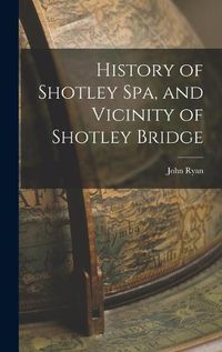 Cover image for History of Shotley Spa, and Vicinity of Shotley Bridge