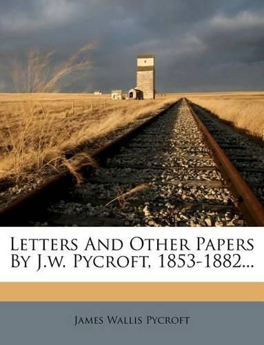 Letters and Other Papers by J.W. Pycroft, 1853-1882...