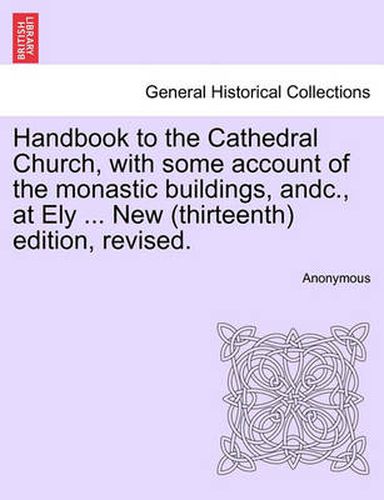 Cover image for Handbook to the Cathedral Church, with Some Account of the Monastic Buildings, Andc., at Ely ... New (Thirteenth) Edition, Revised.