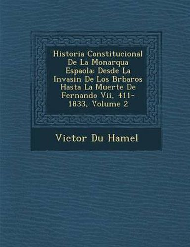 Historia Constitucional de La Monarqu a Espa Ola: Desde La Invasi N de Los B Rbaros Hasta La Muerte de Fernando VII, 411-1833, Volume 2