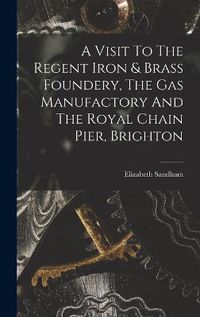 Cover image for A Visit To The Regent Iron & Brass Foundery, The Gas Manufactory And The Royal Chain Pier, Brighton