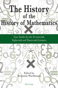 Cover image for The History of the History of Mathematics: Case Studies for the Seventeenth, Eighteenth and Nineteenth Centuries