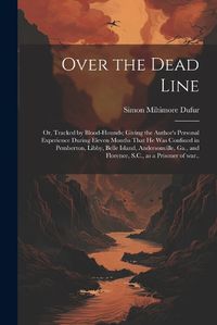 Cover image for Over the Dead Line; or, Tracked by Blood-hounds; Giving the Author's Personal Experience During Eleven Months That he was Confined in Pemberton, Libby, Belle Island, Andersonville, Ga., and Florence, S.C., as a Prisoner of war..