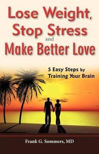 Cover image for Lose Weight, Stop Stress and Make Better Love - 5 Easy Steps by Training Your Brain