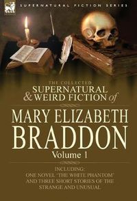 Cover image for The Collected Supernatural and Weird Fiction of Mary Elizabeth Braddon: Volume 1-Including One Novel 'The White Phantom' and Three Short Stories of Th