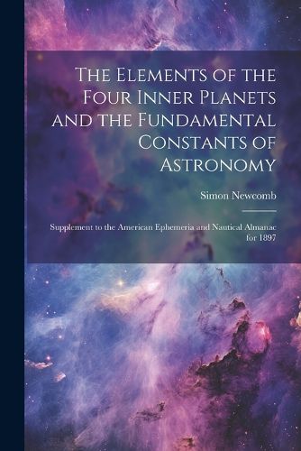 Cover image for The Elements of the Four Inner Planets and the Fundamental Constants of Astronomy; Supplement to the American Ephemeria and Nautical Almanac for 1897