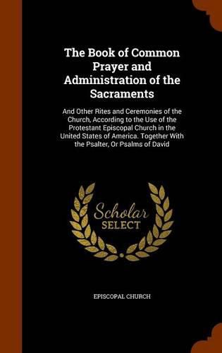 The Book of Common Prayer and Administration of the Sacraments: And Other Rites and Ceremonies of the Church, According to the Use of the Protestant Episcopal Church in the United States of America. Together with the Psalter, or Psalms of David