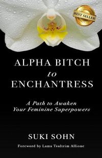 Cover image for Alpha Bitch to Enchantress: A Path to Awaken Your Feminine Superpowers