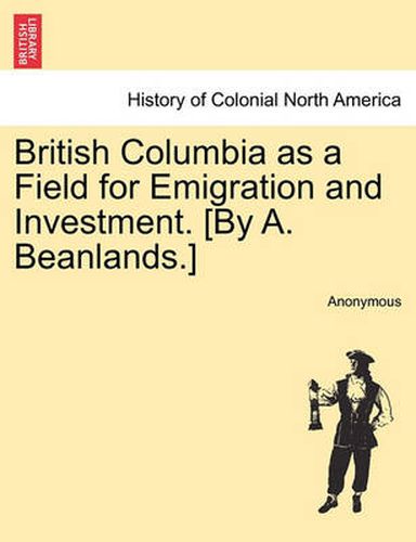 Cover image for British Columbia as a Field for Emigration and Investment. [By A. Beanlands.]