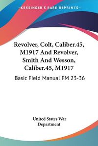 Cover image for Revolver, Colt, Caliber.45, M1917 and Revolver, Smith and Wesson, Caliber.45, M1917: Basic Field Manual FM 23-36