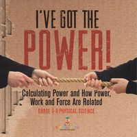 Cover image for I've Got the Power! Calculating Power and How Power, Work and Force Are Related Grade 6-8 Physical Science