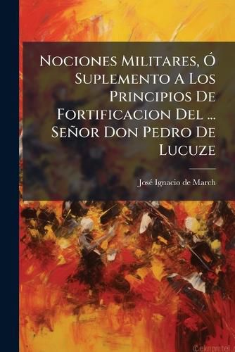 Cover image for Nociones Militares, A" Suplemento A Los Principios De Fortificacion Del ... Senor Don Pedro De Lucuze