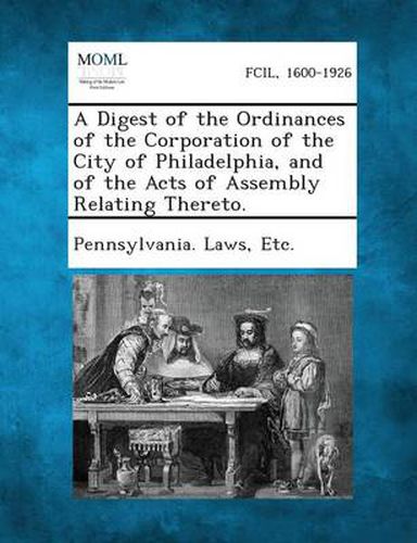 Cover image for A Digest of the Ordinances of the Corporation of the City of Philadelphia, and of the Acts of Assembly Relating Thereto.