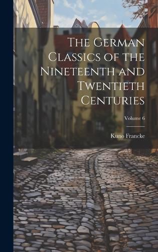 Cover image for The German Classics of the Nineteenth and Twentieth Centuries; Volume 6