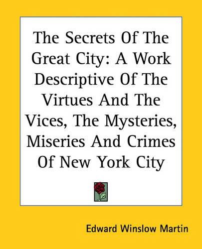 Cover image for The Secrets Of The Great City: A Work Descriptive Of The Virtues And The Vices, The Mysteries, Miseries And Crimes Of New York City