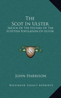 Cover image for The Scot in Ulster: Sketch of the History of the Scottish Population of Ulster