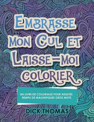 Embrasse mon cul et Laisse-moi colorier: Un Livre de Coloriage Pour Adultes Rempli de Magnifiques Gros Mots