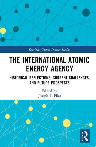 The International Atomic Energy Agency: Historical Reflections, Current Challenges, and Future Prospects