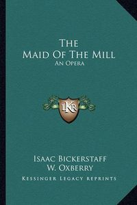 Cover image for The Maid of the Mill: An Opera