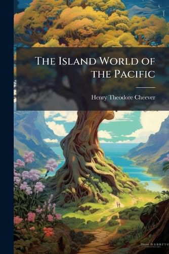 Cover image for The Island World of the Pacific: Being ... Travel Through the Sandwich or Hawiian Islands and Other Parts of Polynesia