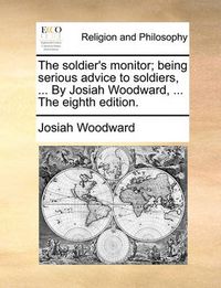 Cover image for The Soldier's Monitor; Being Serious Advice to Soldiers, ... by Josiah Woodward, ... the Eighth Edition.