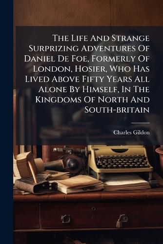 Cover image for The Life And Strange Surprizing Adventures Of Daniel De Foe, Formerly Of London, Hosier, Who Has Lived Above Fifty Years All Alone By Himself, In The Kingdoms Of North And South-britain