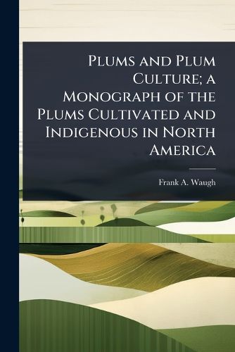 Cover image for Plums and Plum Culture; a Monograph of the Plums Cultivated and Indigenous in North America