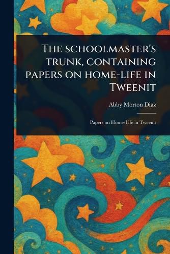Cover image for The Schoolmaster's Trunk, Containing Papers on Home-life in Tweenit