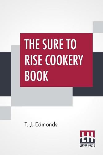 Cover image for The Sure To Rise Cookery Book: Is Especially Compiled, And Contains Useful Everyday Recipes, Also, Cooking Hints By T. J. Edmonds