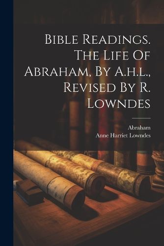 Cover image for Bible Readings. The Life Of Abraham, By A.h.l., Revised By R. Lowndes