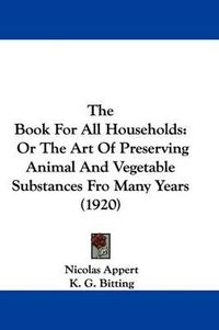 Cover image for The Book for All Households: Or the Art of Preserving Animal and Vegetable Substances Fro Many Years (1920)