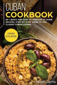 Cover image for Cuban Cookbook: MAIN COURSE - 60 + Quick and Easy to Prepare at Home Recipes, Step-By-step Guide to the Classic Cuban Cuisine