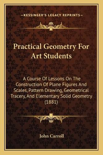 Cover image for Practical Geometry for Art Students: A Course of Lessons on the Construction of Plane Figures and Scales, Pattern Drawing, Geometrical Tracery, and Elementary Solid Geometry (1881)