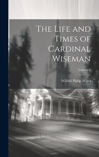 Cover image for The Life and Times of Cardinal Wiseman; Volume 1