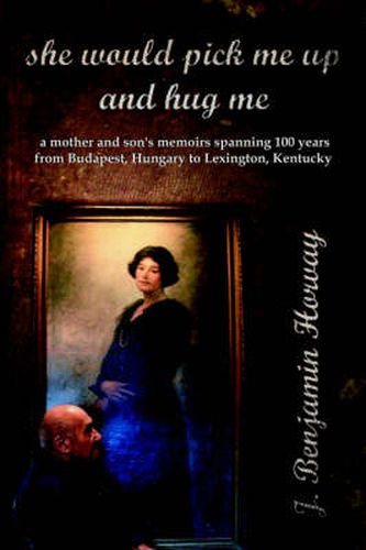 Cover image for She Would Pick ME Up and Hug ME: a Mother and Son's Memoirs Spanning 100 Years from Budapest, Hungary to Lexington, Kentucky