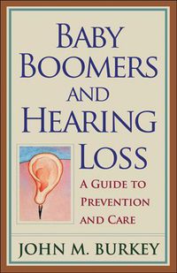 Cover image for Baby Boomers and Hearing Loss: A Guide to Prevention and Care