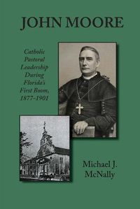 Cover image for John Moore: Catholic Pastoral Leadership During Florida's First Boom 1877-1901