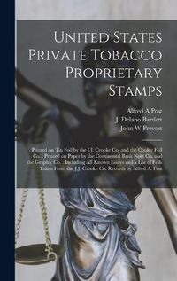 Cover image for United States Private Tobacco Proprietary Stamps: Printed on Tin Foil by the J.J. Crooke Co. and the Couley Foil Co.: Printed on Paper by the Continental Bank Note Co. and the Graphic Co.: Including All Known Essays and a List of Foils Taken From...