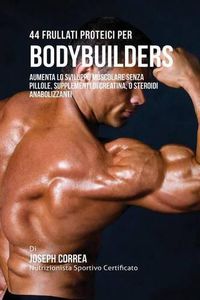 Cover image for 44 Frullati Proteici Per Bodybuilders: Aumenta Lo Sviluppo Muscolare Senza Pillole, Supplementi Di Creatina, O Steroidi Anabolizzanti