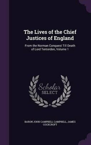 The Lives of the Chief Justices of England: From the Norman Conquest Till Death of Lord Tenterden, Volume 1