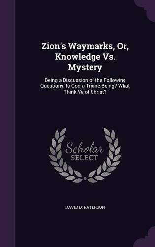 Zion's Waymarks, Or, Knowledge vs. Mystery: Being a Discussion of the Following Questions: Is God a Triune Being? What Think Ye of Christ?