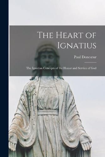 Cover image for The Heart of Ignatius; the Ignatian Concepts of the Honor and Service of God