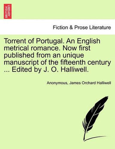 Cover image for Torrent of Portugal. an English Metrical Romance. Now First Published from an Unique Manuscript of the Fifteenth Century ... Edited by J. O. Halliwell.