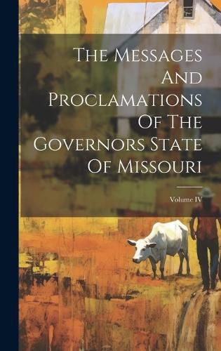 Cover image for The Messages And Proclamations Of The Governors State Of Missouri; Volume IV