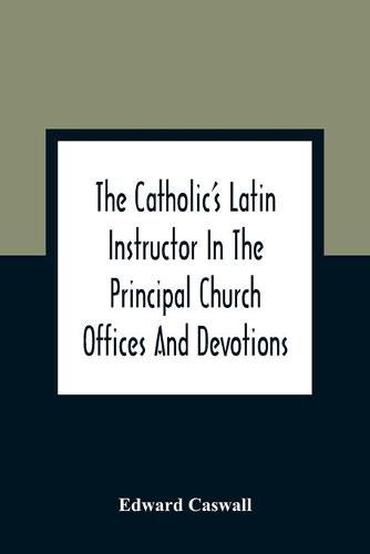 The Catholic'S Latin Instructor In The Principal Church Offices And Devotions; For The Use Of Choirs, Convents, And Mission Schools And For Self-Teaching