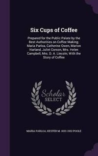 Cover image for Six Cups of Coffee: Prepared for the Public Palate by the Best Authorities on Coffee Making; Maria Parloa, Catherine Owen, Marion Harland, Juliet Corson, Mrs. Helen Campbell, Mrs. D. A. Lincoln; With the Story of Coffee