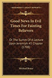 Cover image for Good News in Evil Times for Fainting Believers: Or the Summ of a Lecture Upon Jeremiah 45 Chapter (1708)