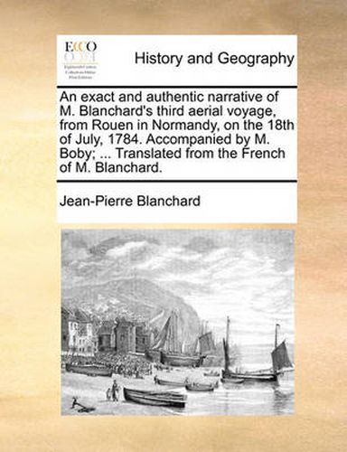 Cover image for An Exact and Authentic Narrative of M. Blanchard's Third Aerial Voyage, from Rouen in Normandy, on the 18th of July, 1784. Accompanied by M. Boby; ... Translated from the French of M. Blanchard.